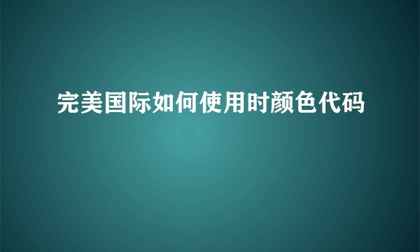 完美国际如何使用时颜色代码