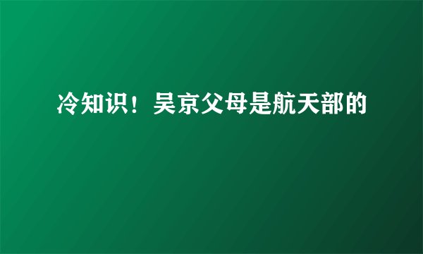 冷知识！吴京父母是航天部的