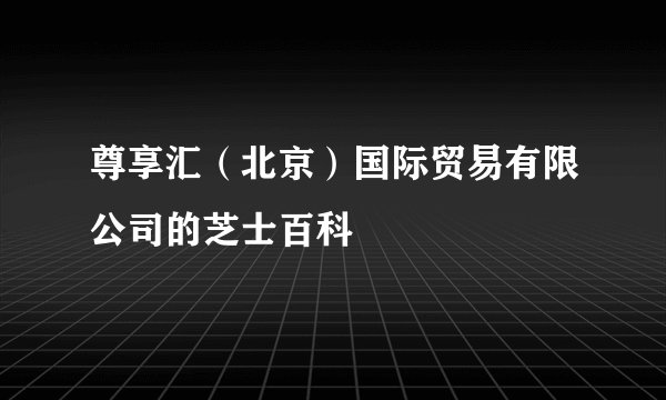 尊享汇（北京）国际贸易有限公司的芝士百科