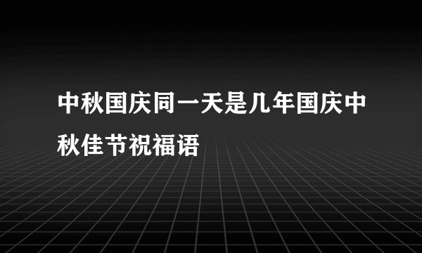 中秋国庆同一天是几年国庆中秋佳节祝福语
