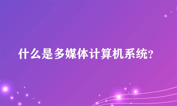 什么是多媒体计算机系统？