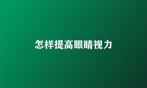 怎样提高眼睛视力