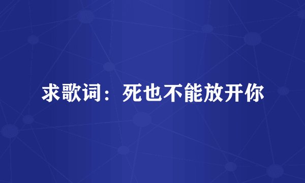 求歌词：死也不能放开你