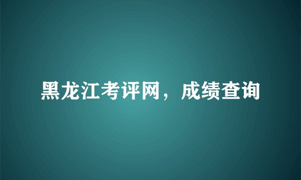 黑龙江考评网，成绩查询