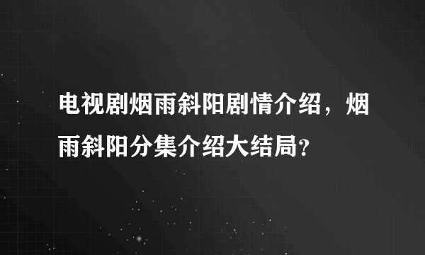 电视剧烟雨斜阳剧情介绍，烟雨斜阳分集介绍大结局？