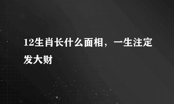 12生肖长什么面相，一生注定发大财