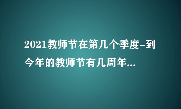 2021教师节在第几个季度-到今年的教师节有几周年2021