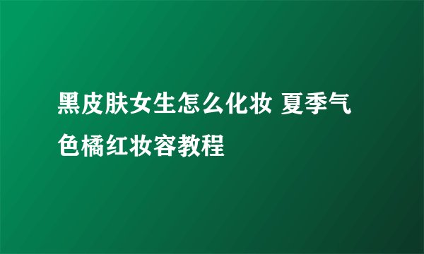 黑皮肤女生怎么化妆 夏季气色橘红妆容教程