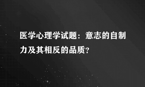 医学心理学试题：意志的自制力及其相反的品质？