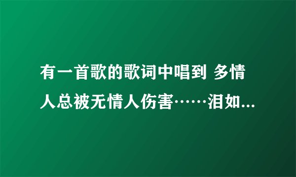 有一首歌的歌词中唱到 多情人总被无情人伤害……泪如海 好像是一首老歌