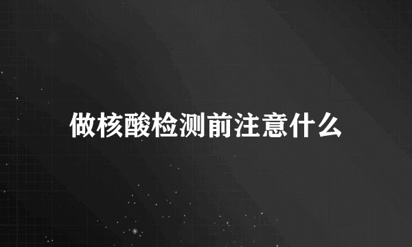 做核酸检测前注意什么