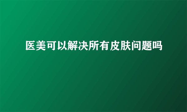 医美可以解决所有皮肤问题吗