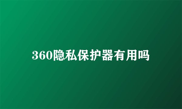 360隐私保护器有用吗