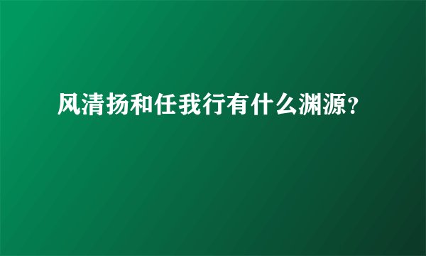 风清扬和任我行有什么渊源？