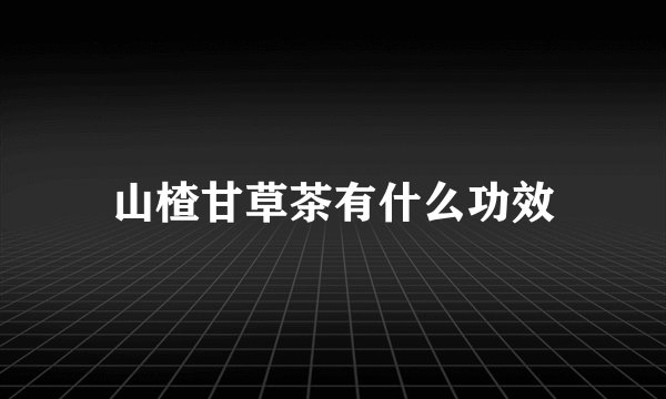 山楂甘草茶有什么功效