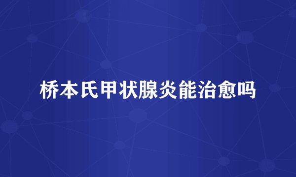 桥本氏甲状腺炎能治愈吗