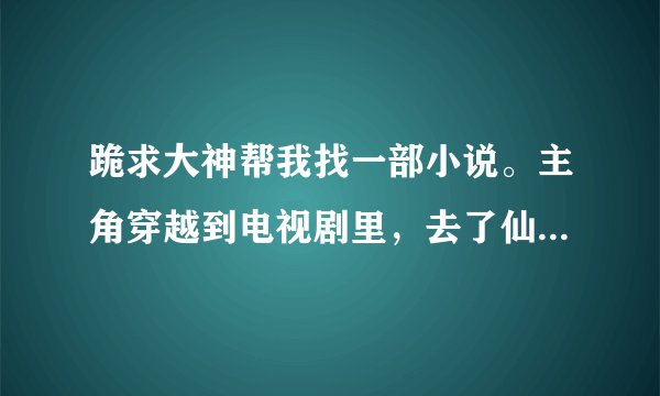 跪求大神帮我找一部小说。主角穿越到电视剧里，去了仙剑一和仙剑三里把灵儿和火鬼王泡了？