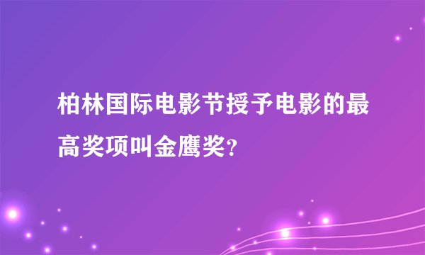 柏林国际电影节授予电影的最高奖项叫金鹰奖？