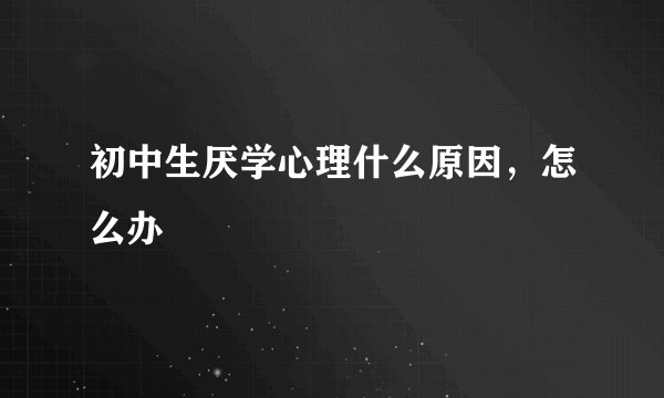 初中生厌学心理什么原因，怎么办