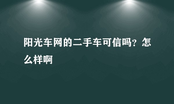 阳光车网的二手车可信吗?怎么样啊