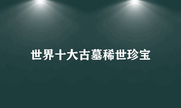 世界十大古墓稀世珍宝