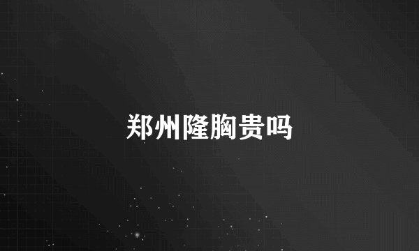 郑州隆胸贵吗