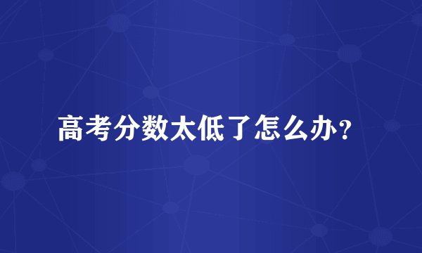 高考分数太低了怎么办？