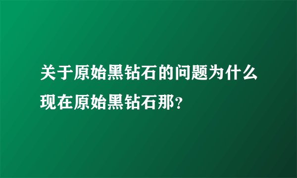 关于原始黑钻石的问题为什么现在原始黑钻石那？