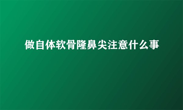 做自体软骨隆鼻尖注意什么事