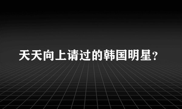 天天向上请过的韩国明星？