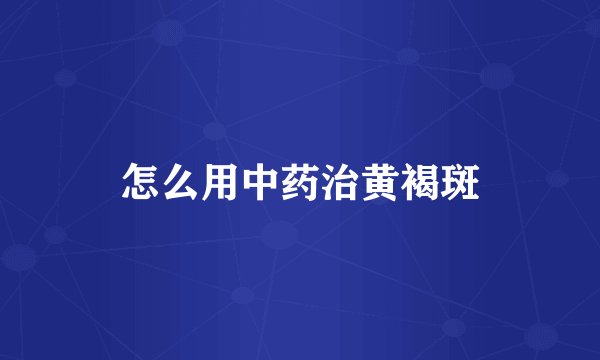 怎么用中药治黄褐斑