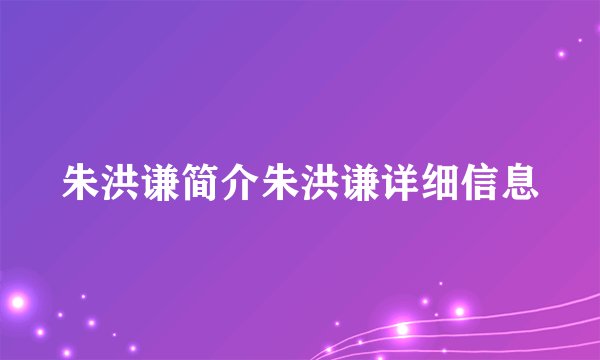 朱洪谦简介朱洪谦详细信息