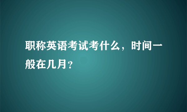 职称英语考试考什么，时间一般在几月？