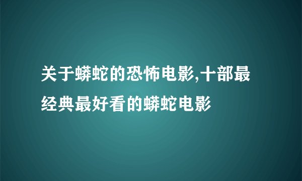 关于蟒蛇的恐怖电影,十部最经典最好看的蟒蛇电影