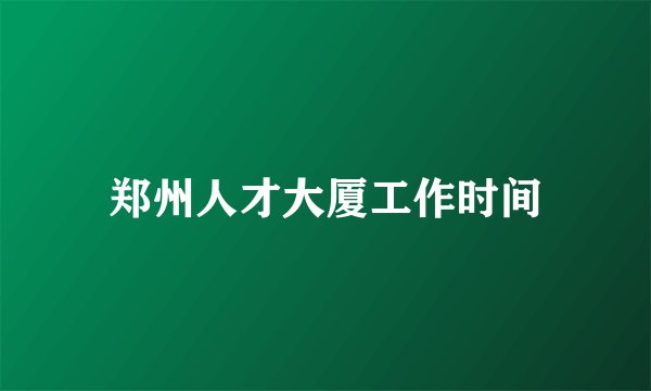 郑州人才大厦工作时间