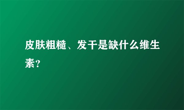 皮肤粗糙、发干是缺什么维生素?