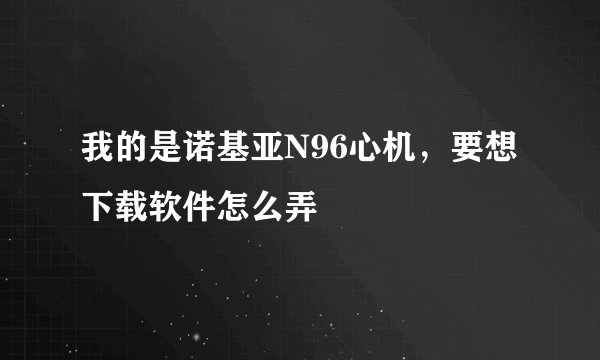 我的是诺基亚N96心机，要想下载软件怎么弄