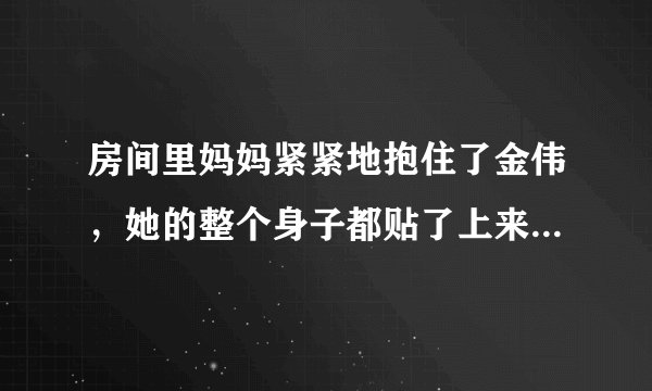 房间里妈妈紧紧地抱住了金伟，她的整个身子都贴了上来，「阿姨！