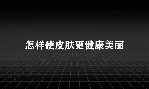 怎样使皮肤更健康美丽