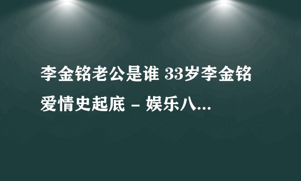 李金铭老公是谁 33岁李金铭爱情史起底 - 娱乐八卦 - 飞外网