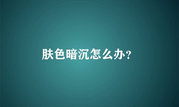 肤色暗沉怎么办？