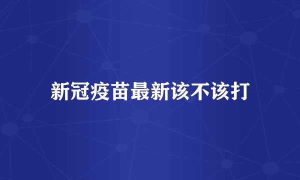 新冠疫苗最新该不该打