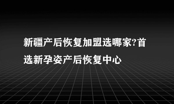 新疆产后恢复加盟选哪家?首选新孕姿产后恢复中心