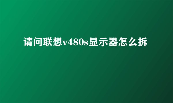 请问联想v480s显示器怎么拆