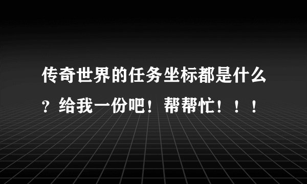 传奇世界的任务坐标都是什么?给我一份吧!帮帮忙!!!