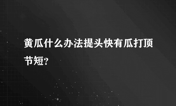 黄瓜什么办法提头快有瓜打顶节短？