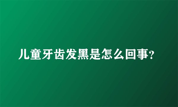 儿童牙齿发黑是怎么回事？