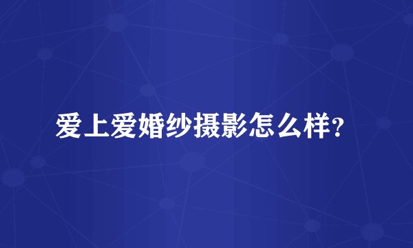 爱上爱婚纱摄影怎么样？