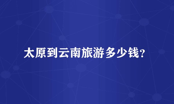 太原到云南旅游多少钱？