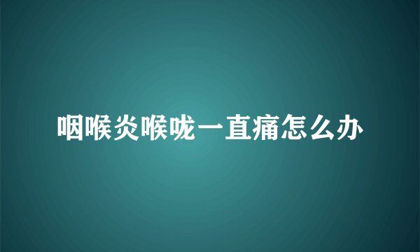 咽喉炎喉咙一直痛怎么办